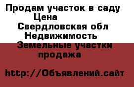 Продам участок в саду › Цена ­ 360 000 - Свердловская обл. Недвижимость » Земельные участки продажа   